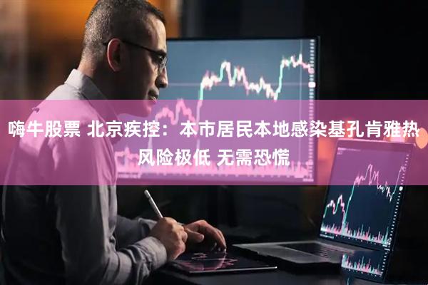 嗨牛股票 北京疾控：本市居民本地感染基孔肯雅热风险极低 无需恐慌