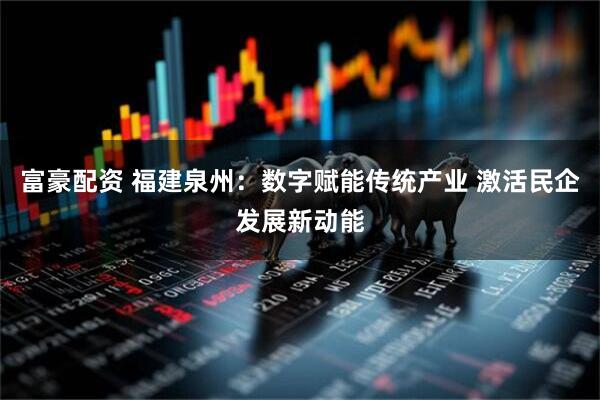 富豪配资 福建泉州：数字赋能传统产业 激活民企发展新动能