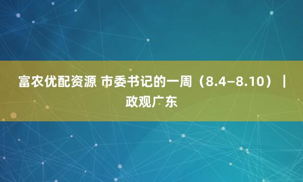 富农优配资源 市委书记的一周（8.4—8.10）｜政观广东