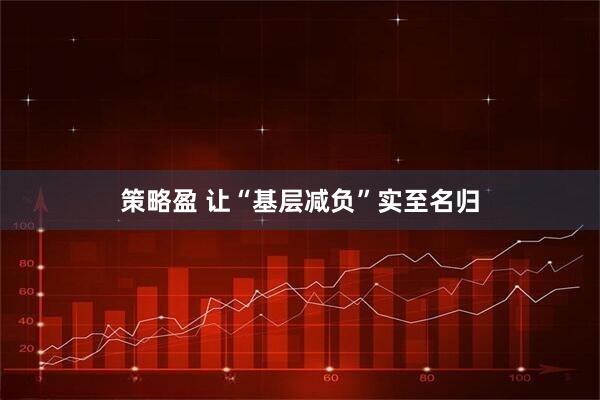 策略盈 让“基层减负”实至名归