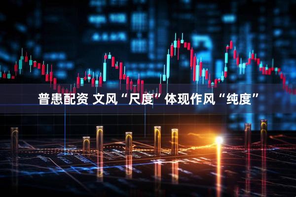 普患配资 文风“尺度”体现作风“纯度”