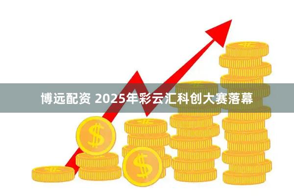 博远配资 2025年彩云汇科创大赛落幕