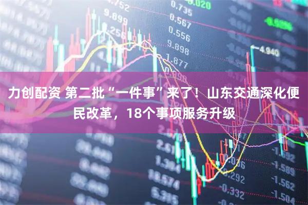 力创配资 第二批“一件事”来了！山东交通深化便民改革，18个事项服务升级
