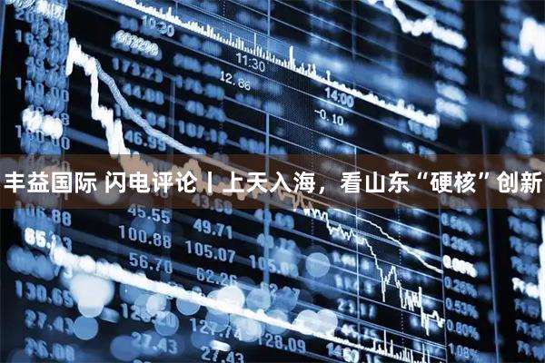 丰益国际 闪电评论丨上天入海，看山东“硬核”创新