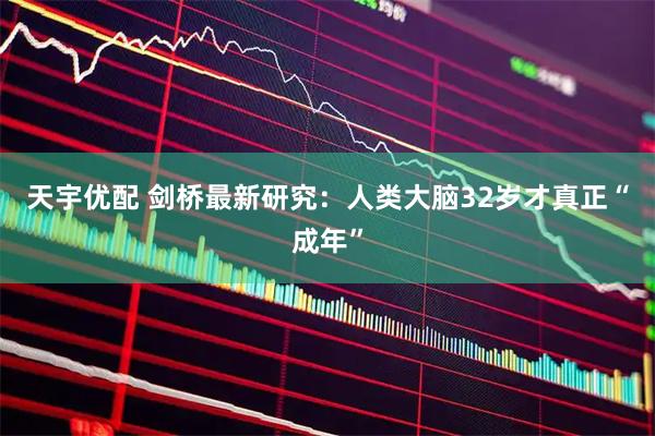 天宇优配 剑桥最新研究：人类大脑32岁才真正“成年”