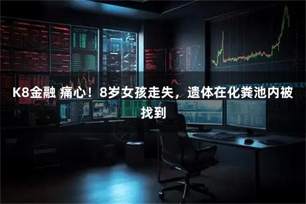 K8金融 痛心！8岁女孩走失，遗体在化粪池内被找到