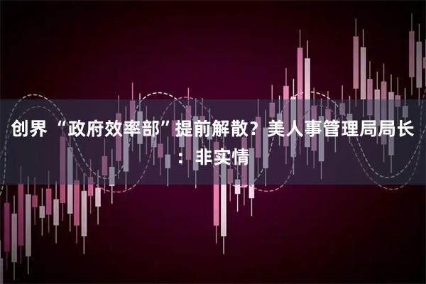 创界 “政府效率部”提前解散？美人事管理局局长：非实情