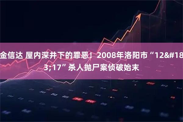 金信达 屋内深井下的罪恶！2008年洛阳市“12·17”杀人抛尸案侦破始末