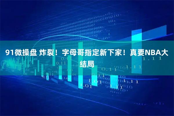 91微操盘 炸裂！字母哥指定新下家！真要NBA大结局