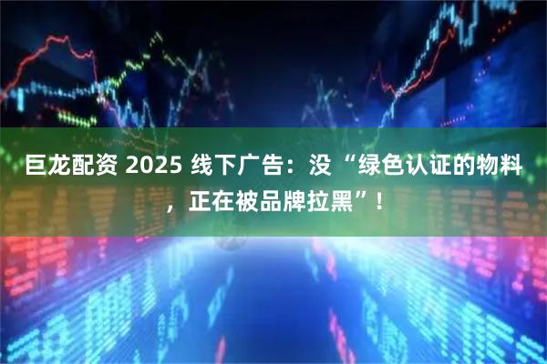 巨龙配资 2025 线下广告：没 “绿色认证的物料，正在被品牌拉黑”！