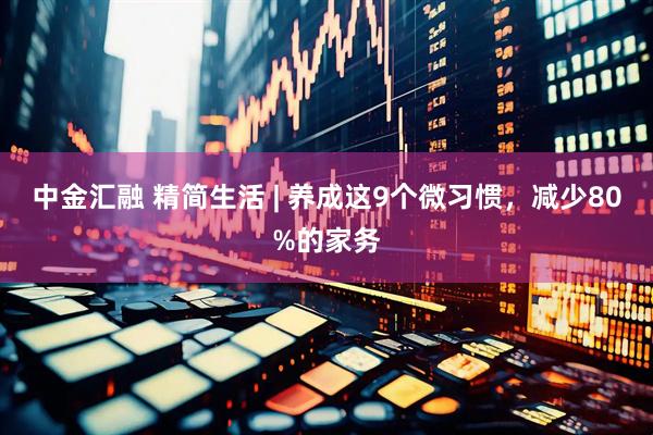 中金汇融 精简生活 | 养成这9个微习惯，减少80%的家务