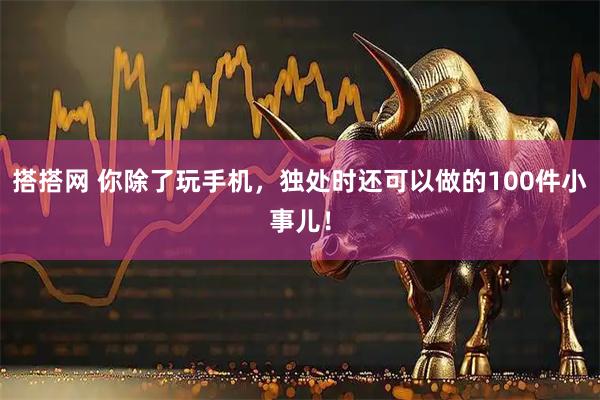 搭搭网 你除了玩手机，独处时还可以做的100件小事儿！