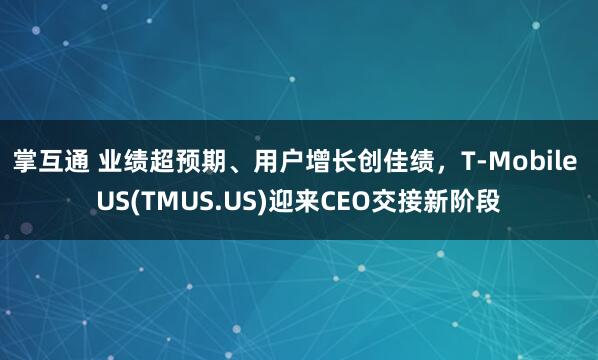 掌互通 业绩超预期、用户增长创佳绩，T-Mobile US(TMUS.US)迎来CEO交接新阶段