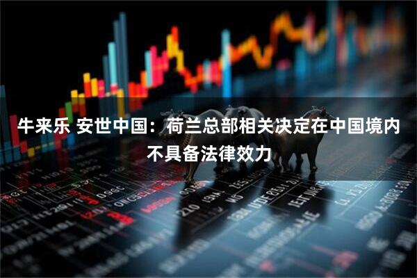 牛来乐 安世中国：荷兰总部相关决定在中国境内不具备法律效力