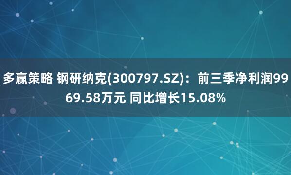 多赢策略 钢研纳克(300797.SZ)：前三季净利润9969.58万元 同比增长15.08%