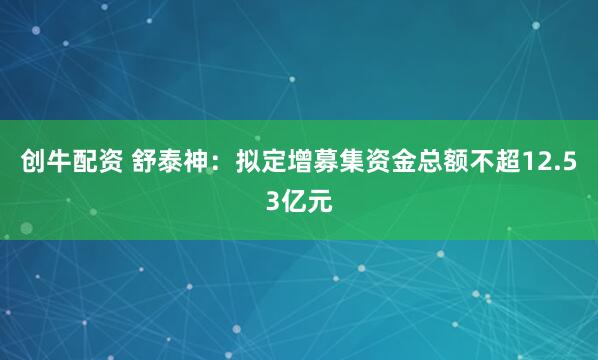 创牛配资 舒泰神：拟定增募集资金总额不超12.53亿元