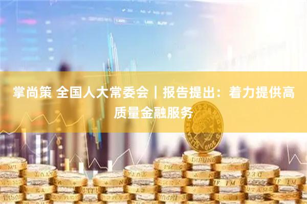 掌尚策 全国人大常委会｜报告提出：着力提供高质量金融服务
