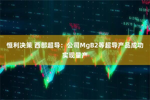 恒利决策 西部超导：公司MgB2等超导产品成功实现量产