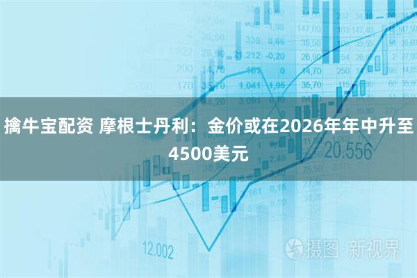 擒牛宝配资 摩根士丹利：金价或在2026年年中升至4500美元