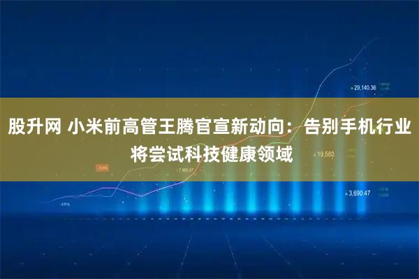 股升网 小米前高管王腾官宣新动向：告别手机行业 将尝试科技健康领域