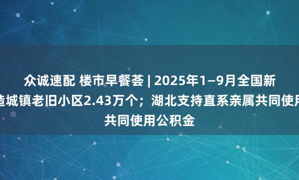 众诚速配 楼市早餐荟 | 2025年1—9月全国新开工改造城镇老旧小区2.43万个；湖北支持直系亲属共同使用公积金