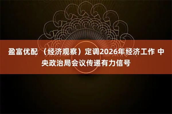 盈富优配 （经济观察）定调2026年经济工作 中央政治局会议传递有力信号