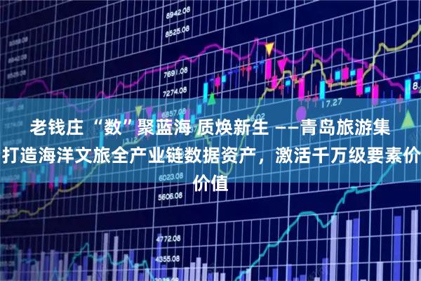 老钱庄 “数”聚蓝海 质焕新生 ——青岛旅游集团打造海洋文旅全产业链数据资产，激活千万级要素价值