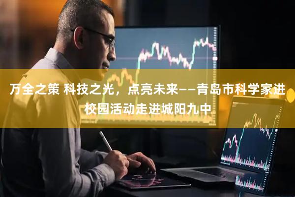 万全之策 科技之光，点亮未来——青岛市科学家进校园活动走进城阳九中