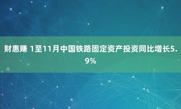 财惠赚 1至11月中国铁路固定资产投资同比增长5.9%
