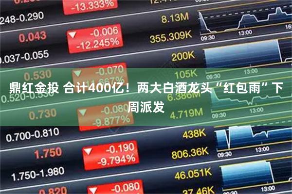 鼎红金投 合计400亿！两大白酒龙头“红包雨”下周派发