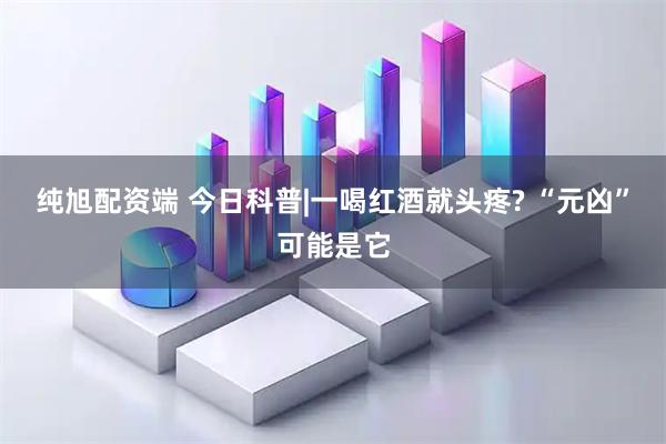 纯旭配资端 今日科普|一喝红酒就头疼? “元凶”可能是它