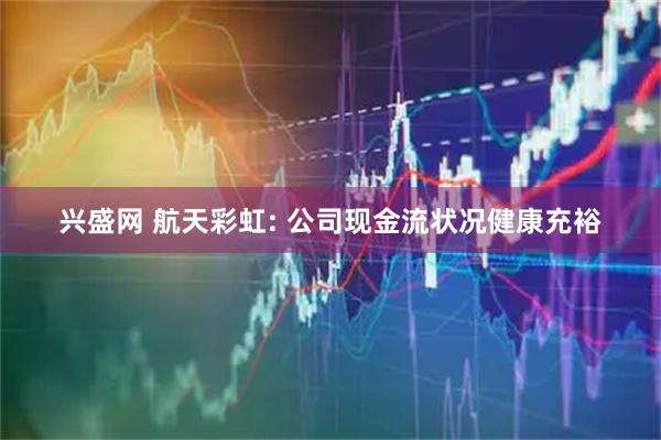 兴盛网 航天彩虹: 公司现金流状况健康充裕