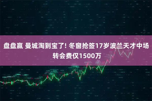盘盘赢 曼城淘到宝了! 冬窗抢签17岁波兰天才中场 转会费仅1500万