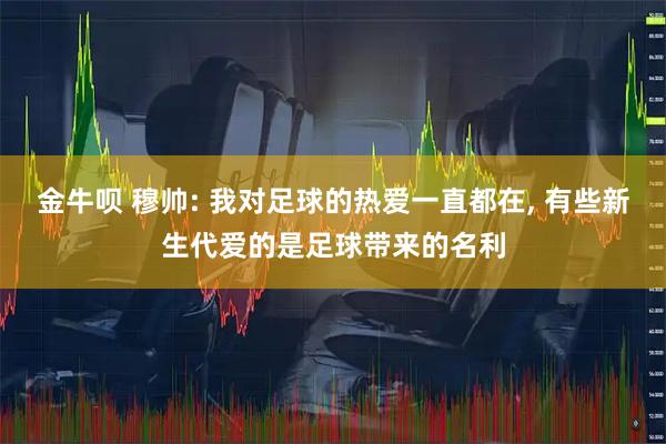 金牛呗 穆帅: 我对足球的热爱一直都在, 有些新生代爱的是足球带来的名利