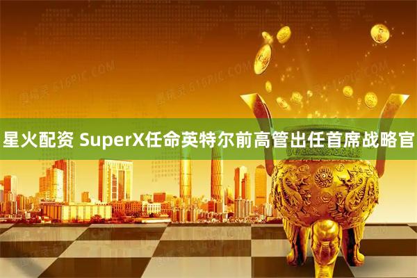 星火配资 SuperX任命英特尔前高管出任首席战略官