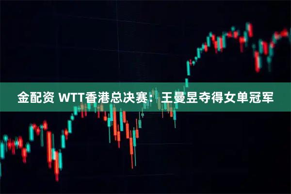 金配资 WTT香港总决赛：王曼昱夺得女单冠军