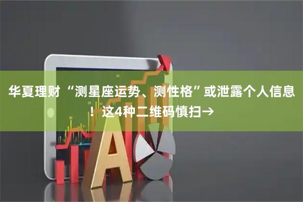 华夏理财 “测星座运势、测性格”或泄露个人信息！这4种二维码慎扫→