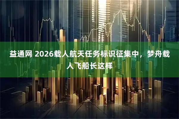 益通网 2026载人航天任务标识征集中，梦舟载人飞船长这样