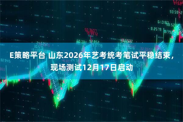E策略平台 山东2026年艺考统考笔试平稳结束，现场测试12月17日启动