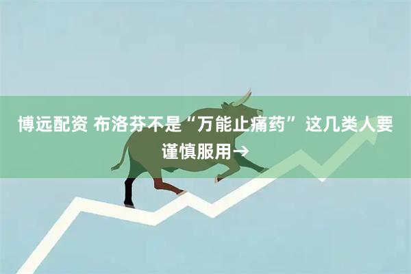 博远配资 布洛芬不是“万能止痛药” 这几类人要谨慎服用→