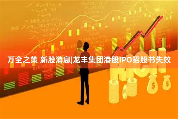 万全之策 新股消息|龙丰集团港股IPO招股书失效