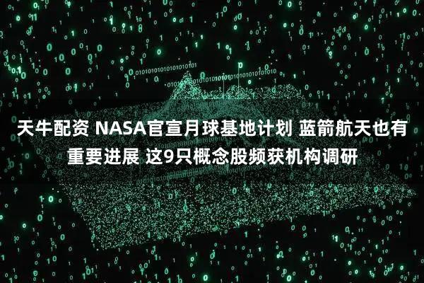 天牛配资 NASA官宣月球基地计划 蓝箭航天也有重要进展 这9只概念股频获机构调研