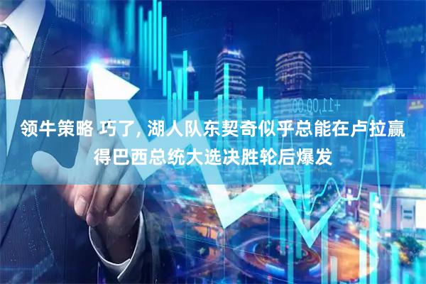 领牛策略 巧了, 湖人队东契奇似乎总能在卢拉赢得巴西总统大选决胜轮后爆发