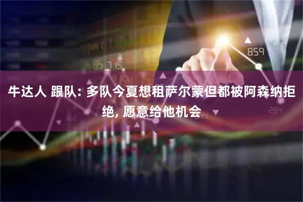 牛达人 跟队: 多队今夏想租萨尔蒙但都被阿森纳拒绝, 愿意给他机会